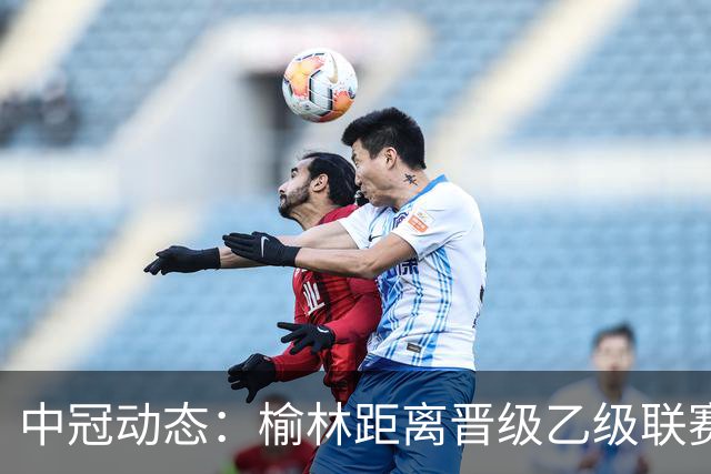 中冠动态：榆林距离晋级乙级联赛仅差一分；武汉逆袭成B组领头羊