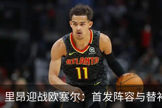 里昂迎战欧塞尔：首发阵容与替补名单一览
